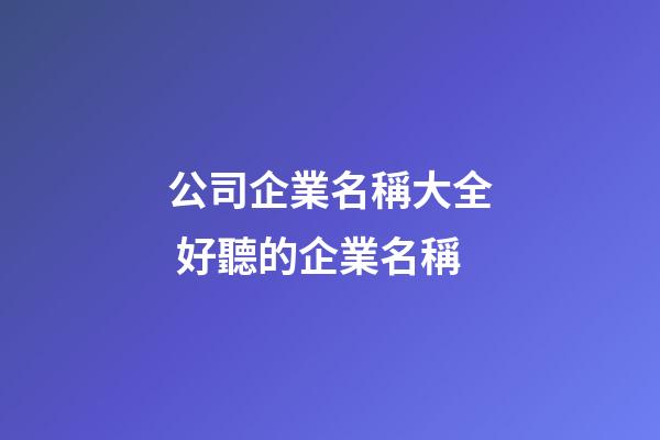 公司企業名稱大全 好聽的企業名稱-第1張-公司起名-玄機派